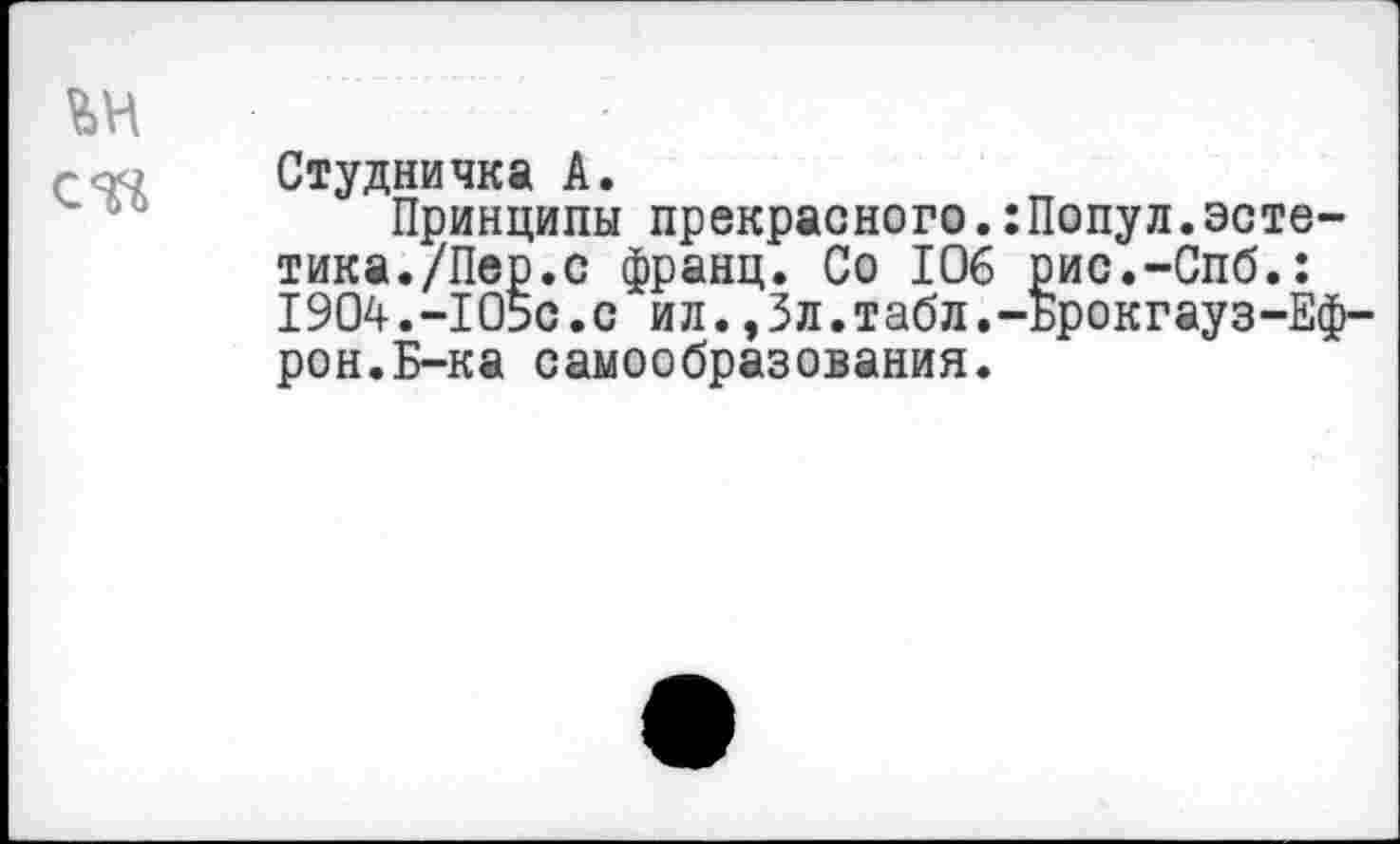 ﻿ън
-сю Студничка А.
Принципы прекрасного.:Попул.эстетика./Пер.с франц. Со 106 рис.-Спб.: 1904.-105с.с ил.,Зл.табл.-Брокгауз-Еф-рон.Б-ка самообразования.